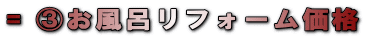 = ③お風呂リフォーム価格